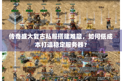 传奇盛大复古私服搭建难题，如何低成本打造稳定服务器？