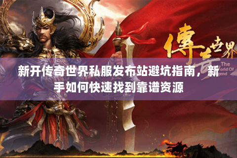 新开传奇世界私服发布站避坑指南，新手如何快速找到靠谱资源