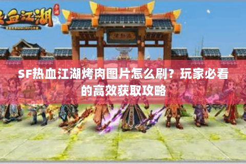 SF热血江湖烤肉图片怎么刷？玩家必看的高效获取攻略