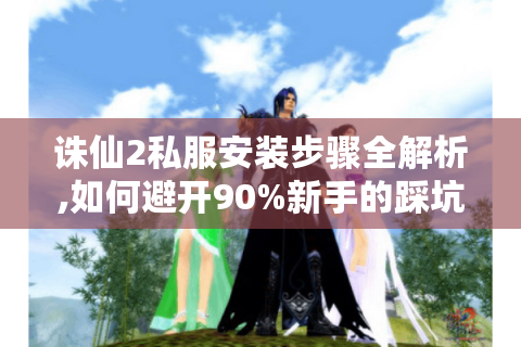 诛仙2私服安装步骤全解析,如何避开90%新手的踩坑点?