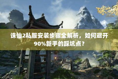 诛仙2私服安装步骤全解析，如何避开90%新手的踩坑点？