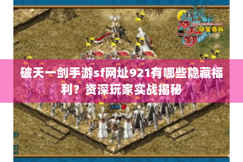 破天一剑手游sf网址921有哪些隐藏福利？资深玩家实战揭秘