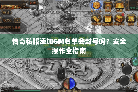 传奇私服添加GM名单会封号吗？安全操作全指南
