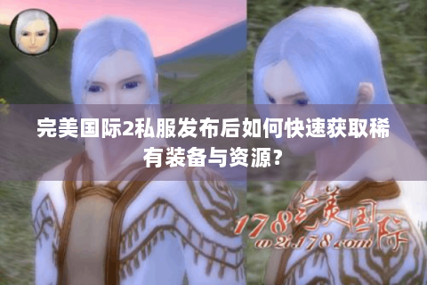 完美国际2私服发布后如何快速获取稀有装备与资源？