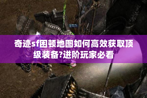 奇迹sf困顿地图如何高效获取顶级装备?进阶玩家必看