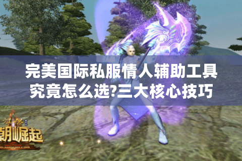 完美国际私服情人辅助工具究竟怎么选?三大核心技巧揭秘