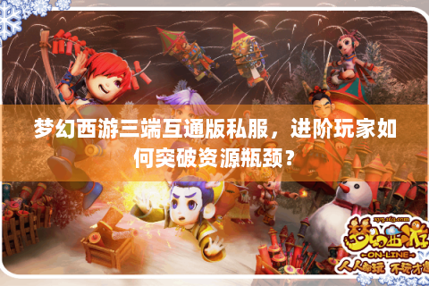 梦幻西游三端互通版私服，进阶玩家如何突破资源瓶颈？