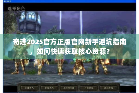 奇迹2025官方正版官网新手避坑指南，如何快速获取核心资源？