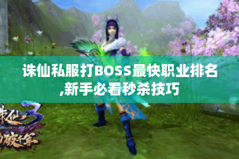 诛仙私服打BOSS最快职业排名,新手必看秒杀技巧