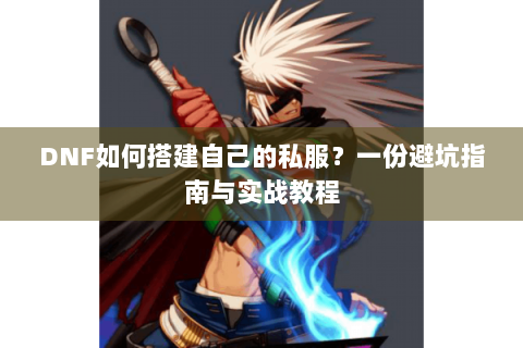 DNF如何搭建自己的私服？一份避坑指南与实战教程