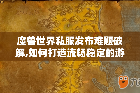 魔兽世界私服发布难题破解,如何打造流畅稳定的游戏环境?