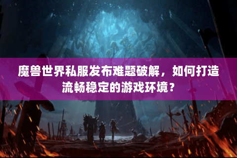魔兽世界私服发布难题破解，如何打造流畅稳定的游戏环境？