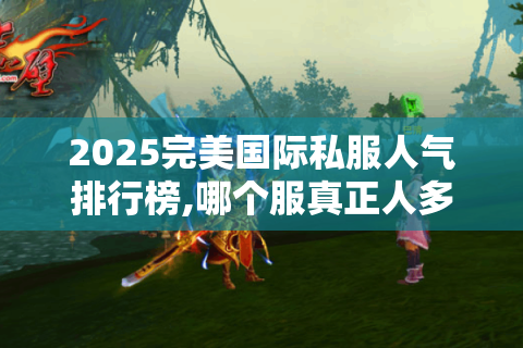 2025完美国际私服人气排行榜,哪个服真正人多又稳定?
