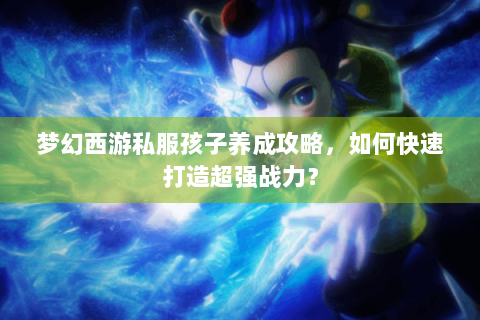 梦幻西游私服孩子养成攻略，如何快速打造超强战力？