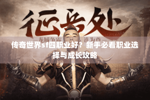 传奇世界sf四职业好？新手必看职业选择与成长攻略