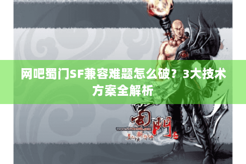 网吧蜀门SF兼容难题怎么破？3大技术方案全解析