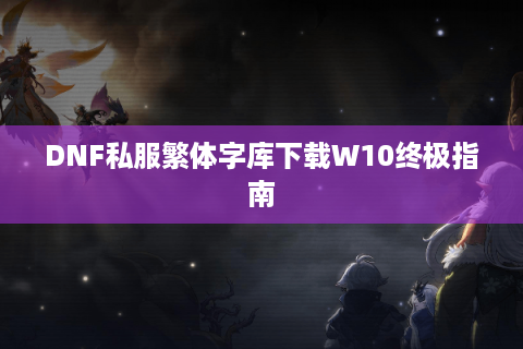 DNF私服繁体字库下载W10终极指南