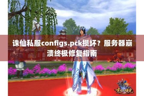 诛仙私服configs.pck损坏？服务器崩溃终极修复指南