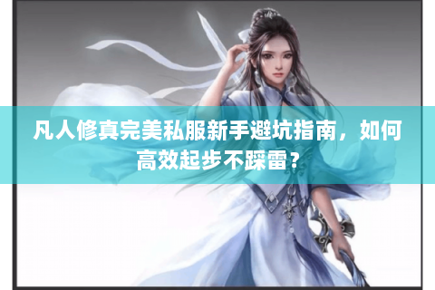 凡人修真完美私服新手避坑指南，如何高效起步不踩雷？