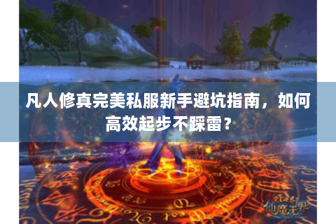 凡人修真完美私服新手避坑指南，如何高效起步不踩雷？