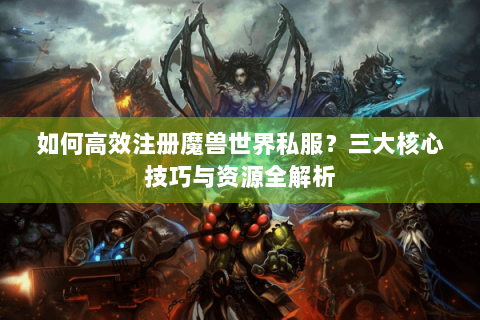 如何高效注册魔兽世界私服？三大核心技巧与资源全解析