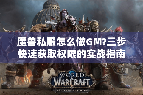 魔兽私服怎么做GM?三步快速获取权限的实战指南