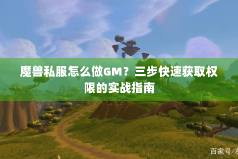 魔兽私服怎么做GM？三步快速获取权限的实战指南