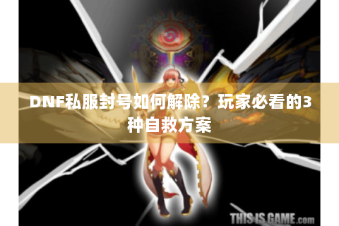 DNF私服封号如何解除？玩家必看的3种自救方案