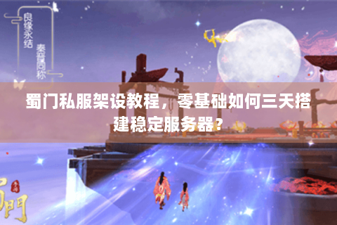蜀门私服架设教程，零基础如何三天搭建稳定服务器？