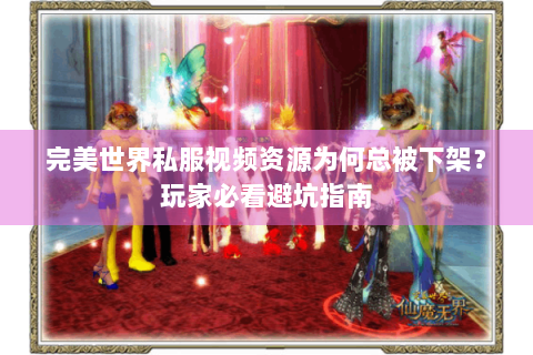 完美世界私服视频资源为何总被下架？玩家必看避坑指南