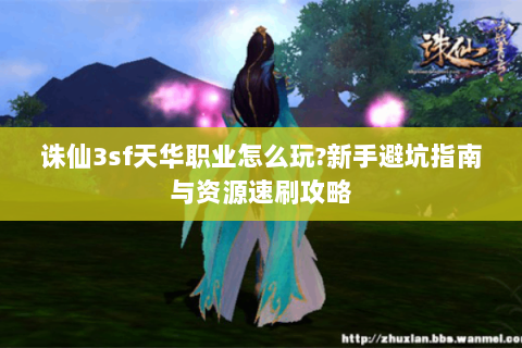 诛仙3sf天华职业怎么玩?新手避坑指南与资源速刷攻略