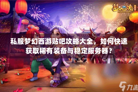 私服梦幻西游贴吧攻略大全，如何快速获取稀有装备与稳定服务器？
