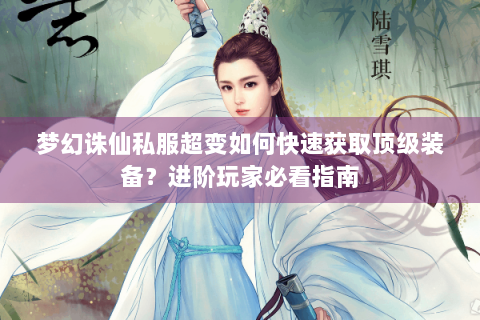 梦幻诛仙私服超变如何快速获取顶级装备？进阶玩家必看指南
