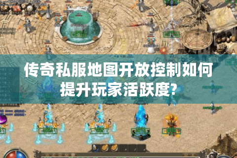 传奇私服地图开放控制如何提升玩家活跃度?