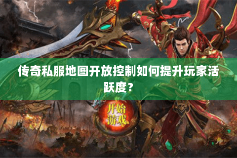 传奇私服地图开放控制如何提升玩家活跃度？