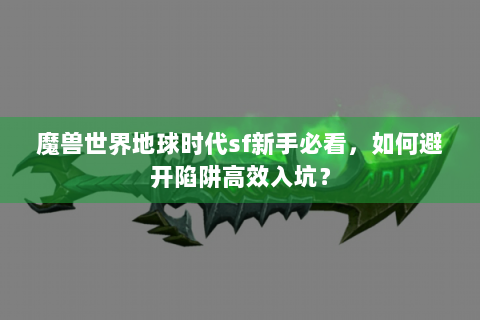 魔兽世界地球时代sf新手必看，如何避开陷阱高效入坑？