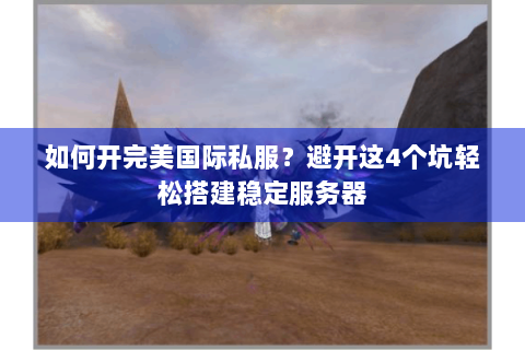 如何开完美国际私服？避开这4个坑轻松搭建稳定服务器