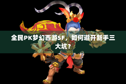 全民PK梦幻西游SF，如何避开新手三大坑？