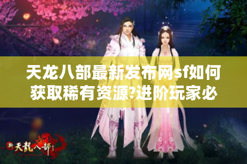 天龙八部最新发布网sf如何获取稀有资源?进阶玩家必看指南
