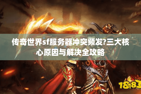 传奇世界sf服务器冲突频发?三大核心原因与解决全攻略