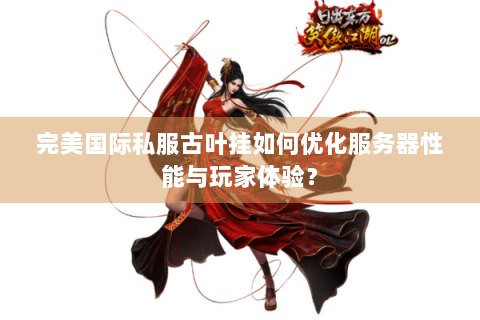 完美国际私服古叶挂如何优化服务器性能与玩家体验？