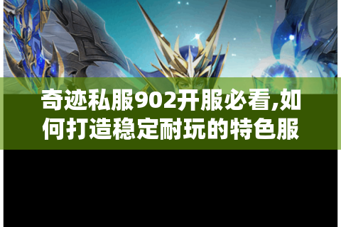 奇迹私服902开服必看,如何打造稳定耐玩的特色服务器?