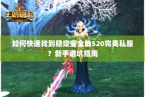 如何快速找到稳定安全的520完美私服？新手避坑指南