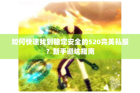 如何快速找到稳定安全的520完美私服？新手避坑指南