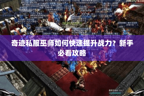 奇迹私服巫师如何快速提升战力？新手必看攻略