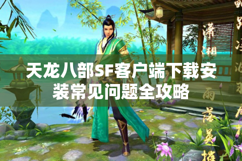 天龙八部SF客户端下载安装常见问题全攻略