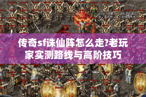 传奇sf诛仙阵怎么走?老玩家实测路线与高阶技巧