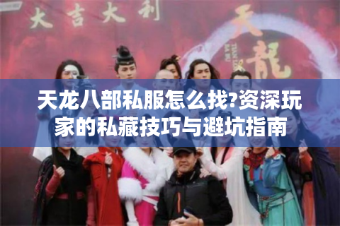 天龙八部私服怎么找?资深玩家的私藏技巧与避坑指南