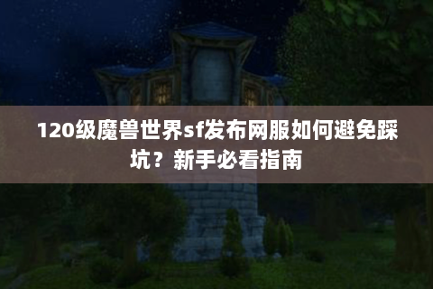 120级魔兽世界sf发布网服如何避免踩坑？新手必看指南