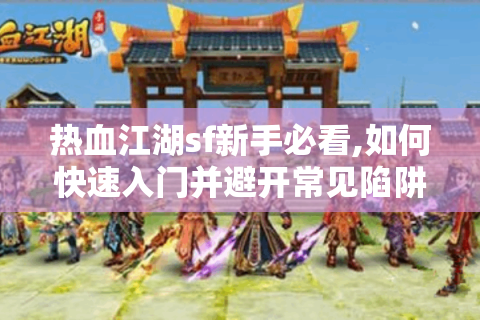 热血江湖sf新手必看,如何快速入门并避开常见陷阱?